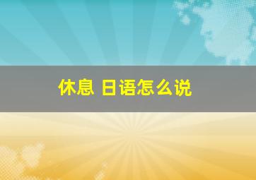 休息 日语怎么说